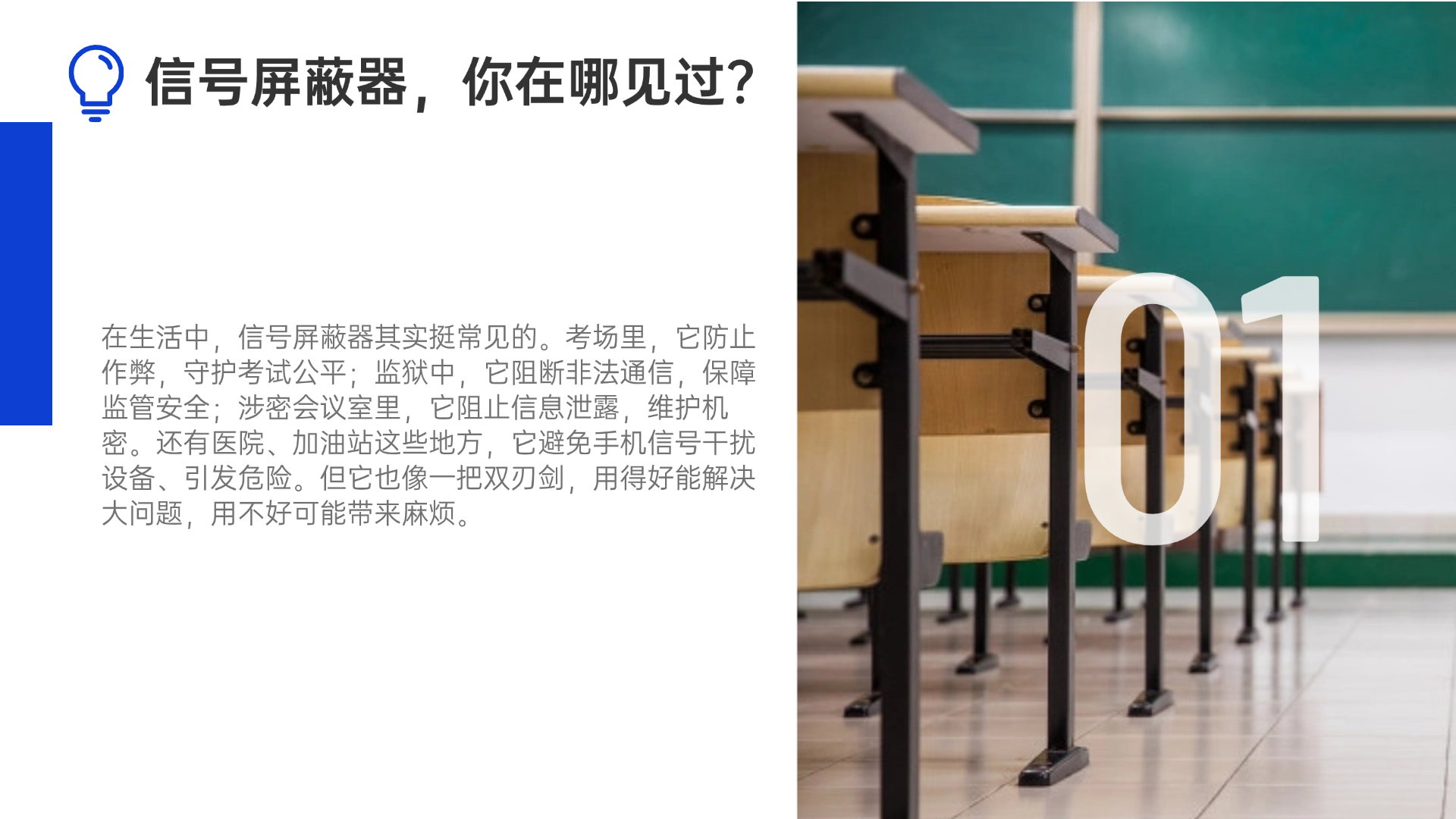 在生活中，信号屏蔽器其实挺常见的。考场里，它防止作弊，守护考试公平；监狱中，它阻断非法通信，保障监管安全；涉密会议室里，它阻止信息泄露，维护机密。还有医院、加油站这些地方，它避免手机信号干扰设备、引发危险。但它也像一把双刃剑，用得好能解决大问题，用不好可能带来麻烦。